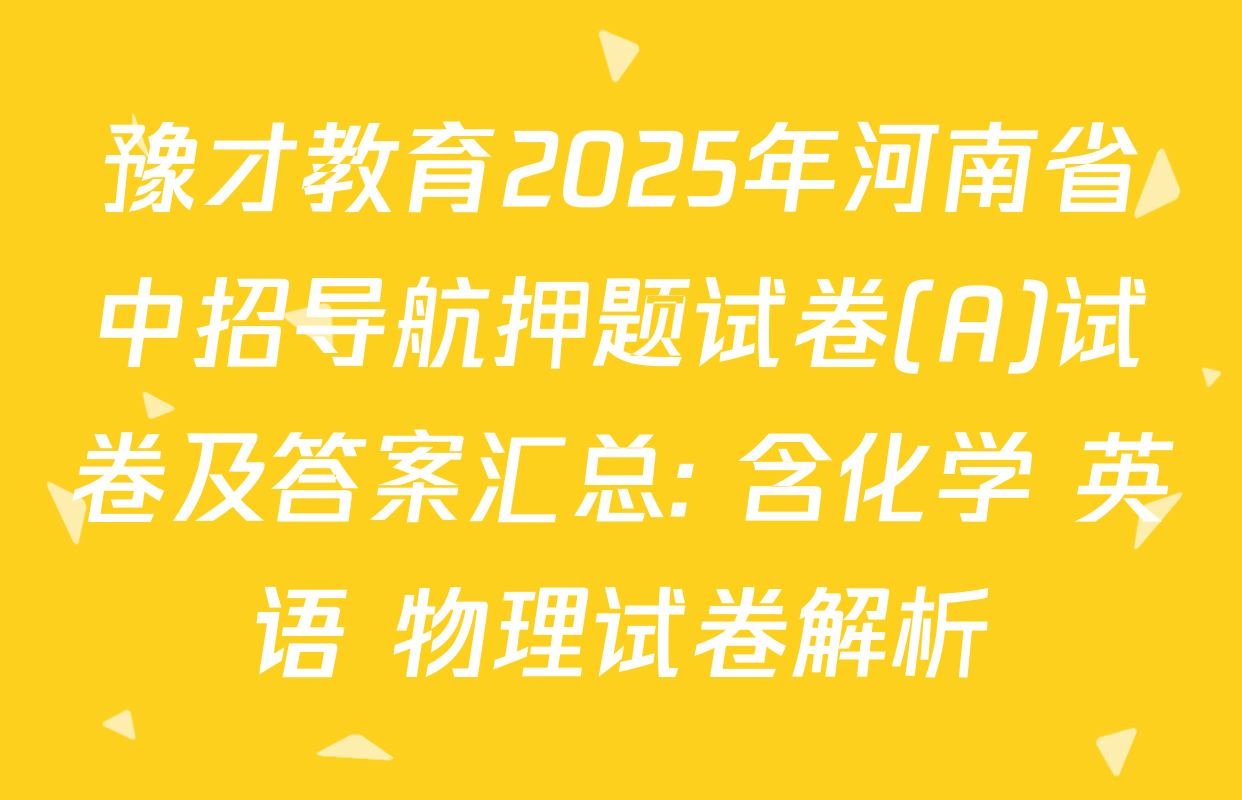 豫才教育2025年河南省中招导航押题试卷(A)试卷及答案汇总: 含化学 英语 物理试卷解析