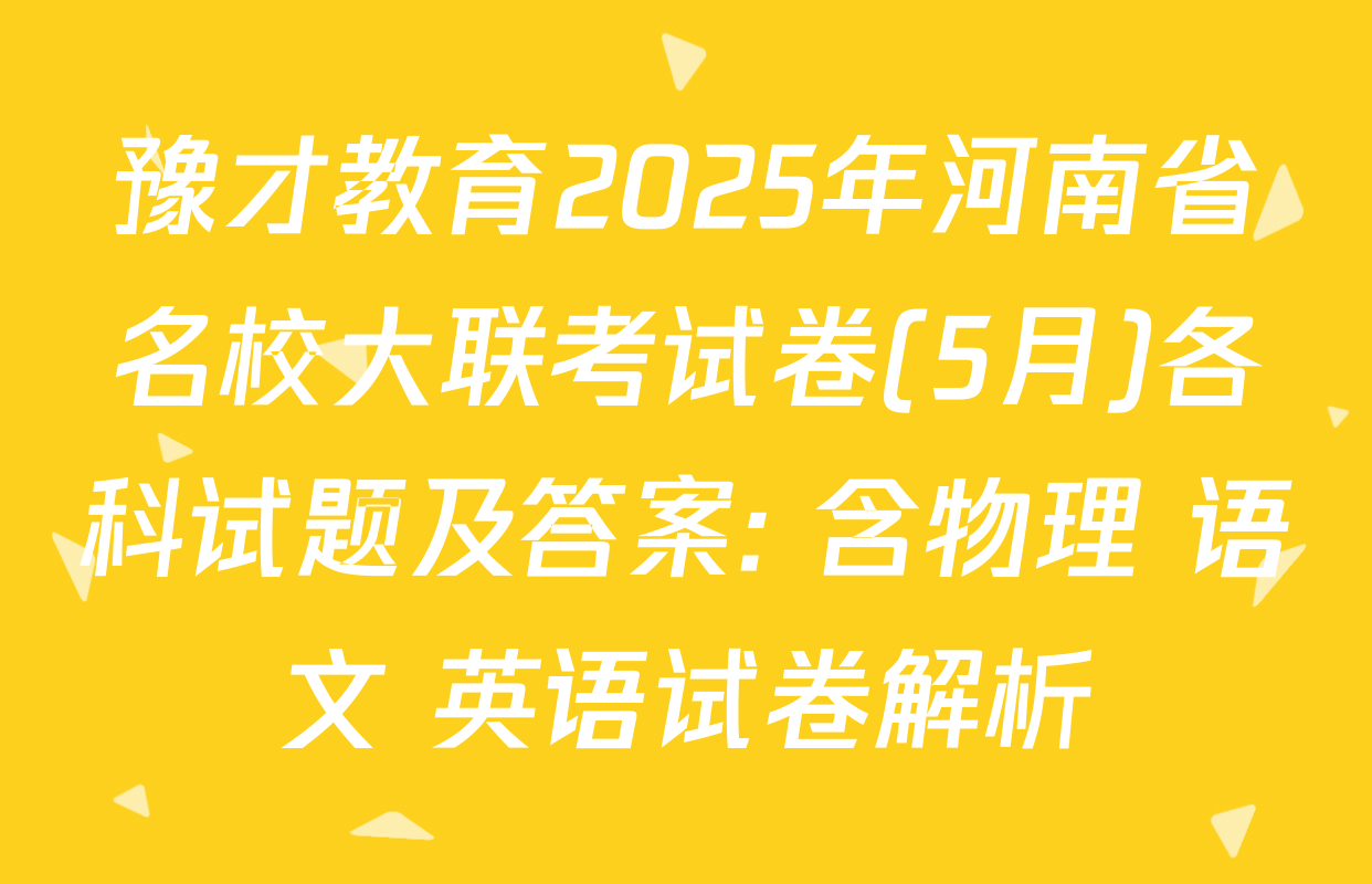 豫才教育2025年河南省名校大联考试卷(5月)各科试题及答案: 含物理 语文 英语试卷解析