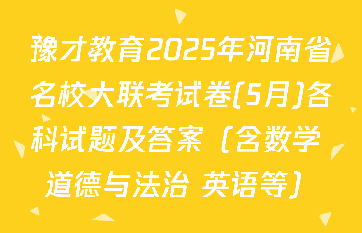 豫才教育2025年河南省名校大联考试卷(5月)各科试题及答案（含数学 道德与法治 英语等）