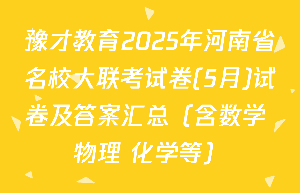 豫才教育2025年河南省名校大联考试卷(5月)试卷及答案汇总（含数学 物理 化学等）
