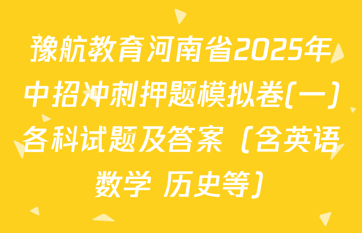 豫航教育河南省2025年中招冲刺押题模拟卷(一)各科试题及答案（含英语 数学 历史等）