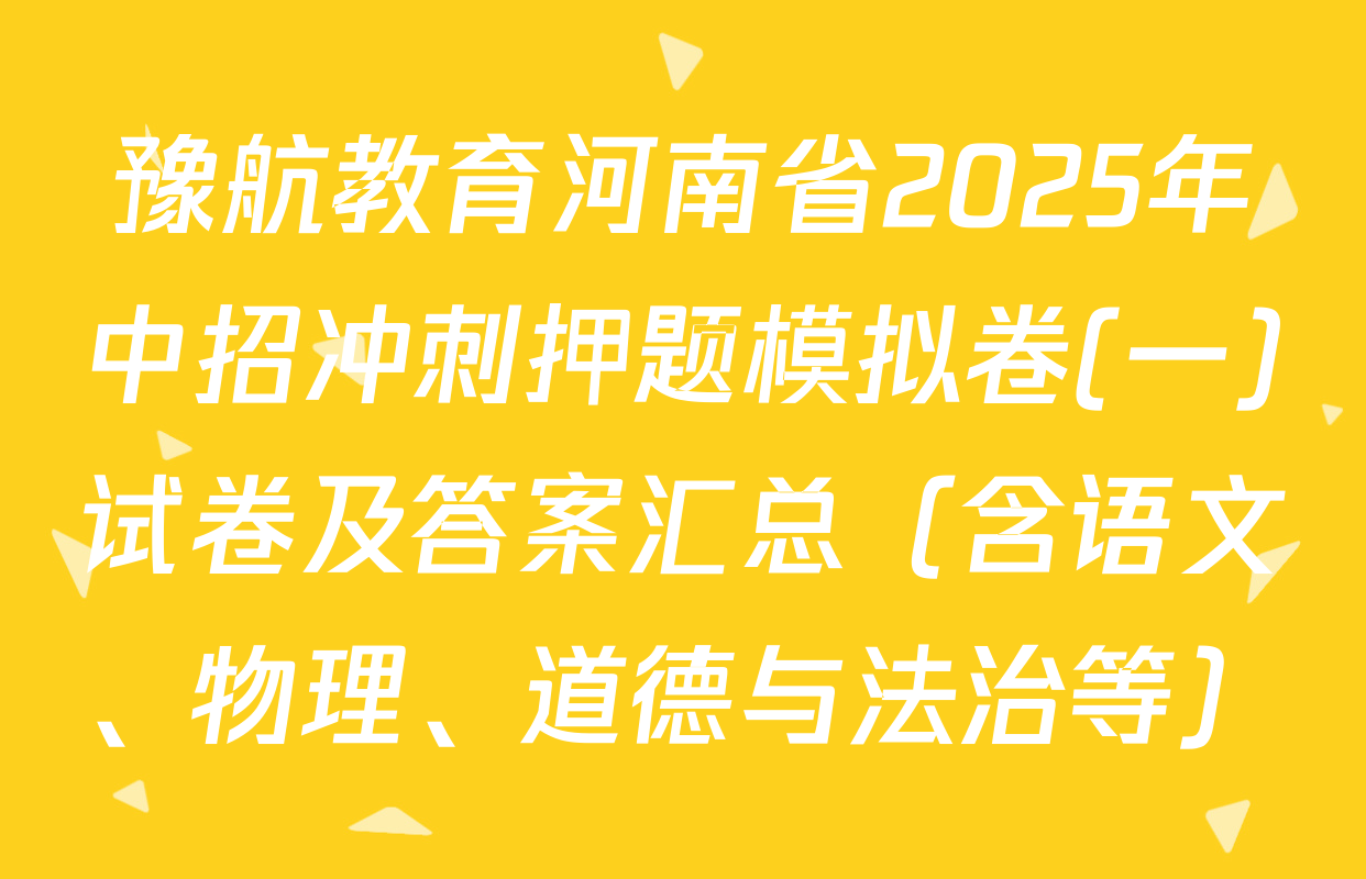 豫航教育河南省2025年中招冲刺押题模拟卷(一)试卷及答案汇总（含语文、物理、道德与法治等）