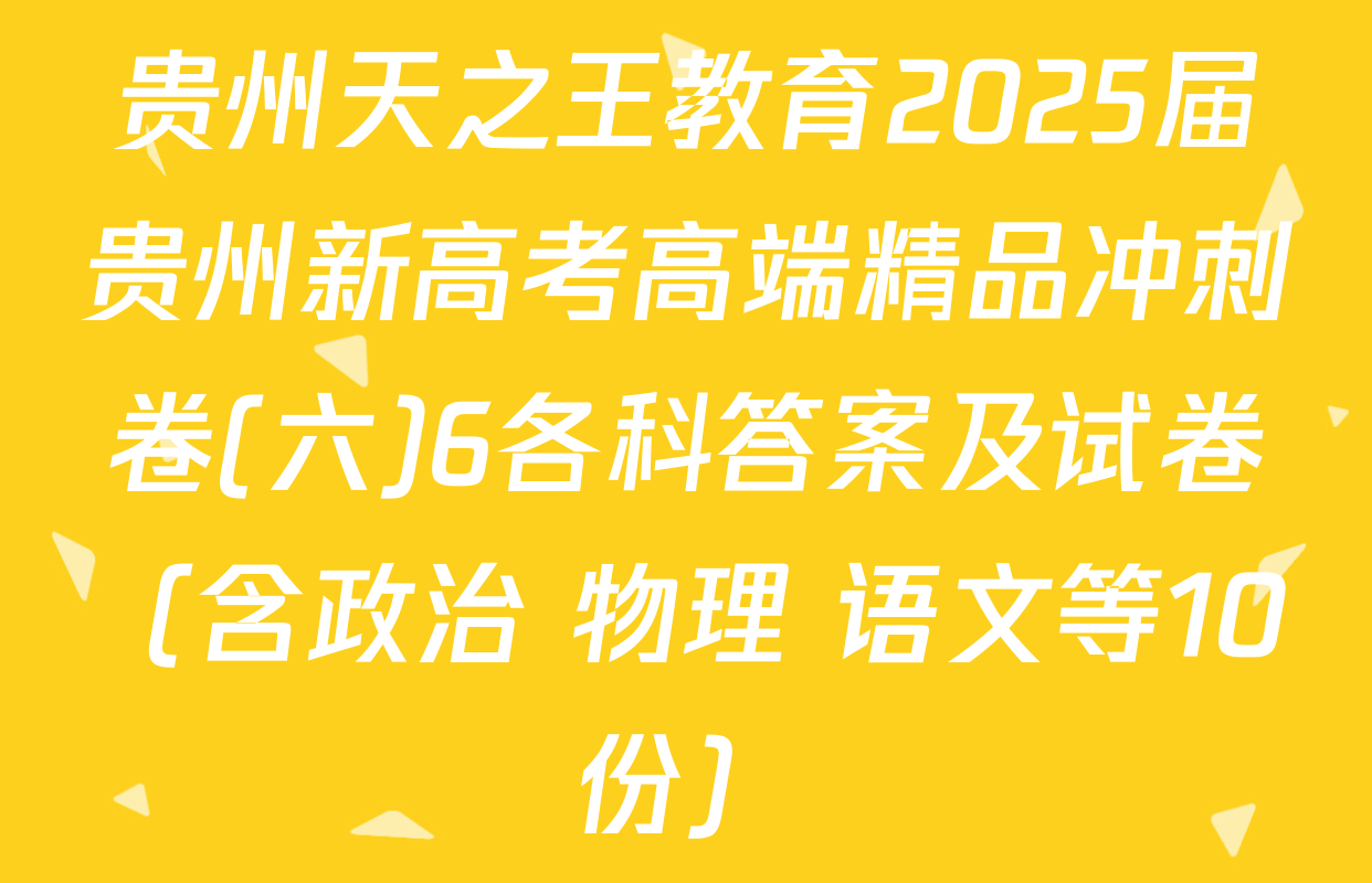 贵州天之王教育2025届贵州新高考高端精品冲刺卷(六)6各科答案及试卷（含政治 物理 语文等10份）