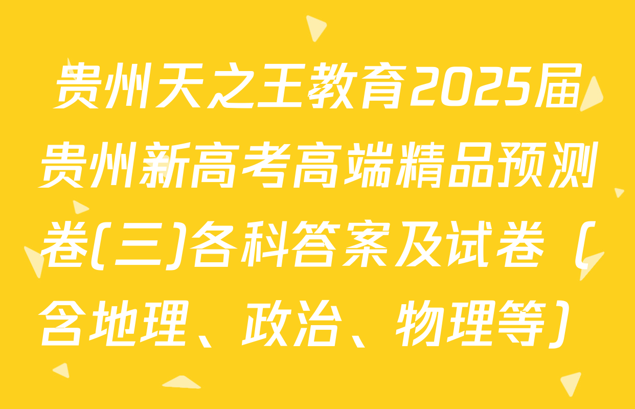 贵州天之王教育2025届贵州新高考高端精品预测卷(三)各科答案及试卷（含地理、政治、物理等）