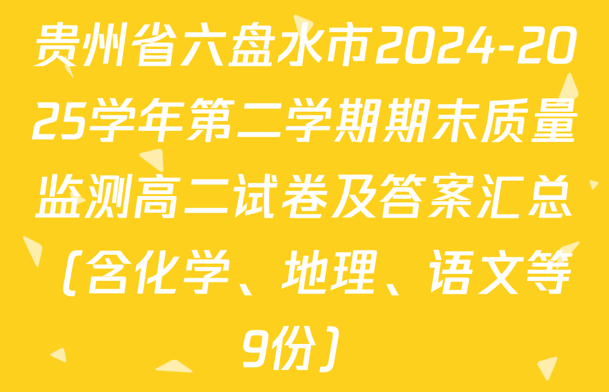 贵州省六盘水市2024-2025学年第二学期期末质量监测高二试卷及答案汇总（含化学、地理、语文等9份）