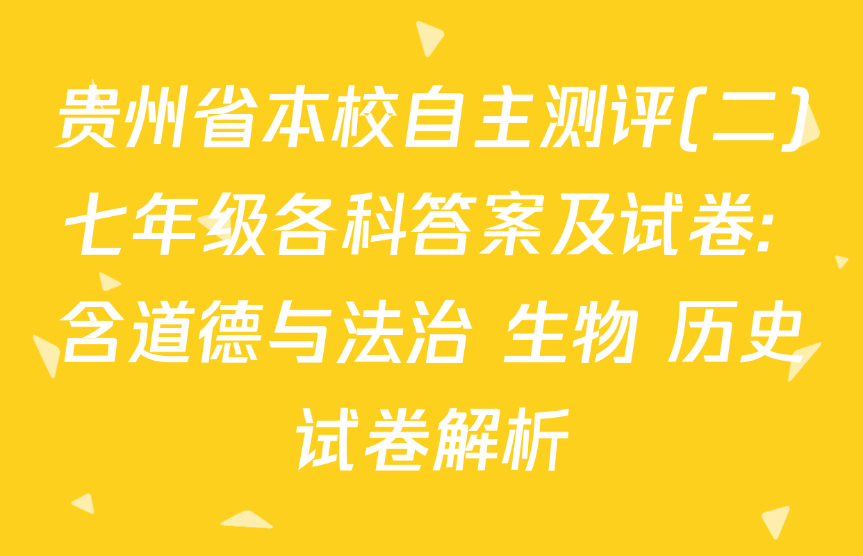 贵州省本校自主测评(二)七年级各科答案及试卷: 含道德与法治 生物 历史试卷解析