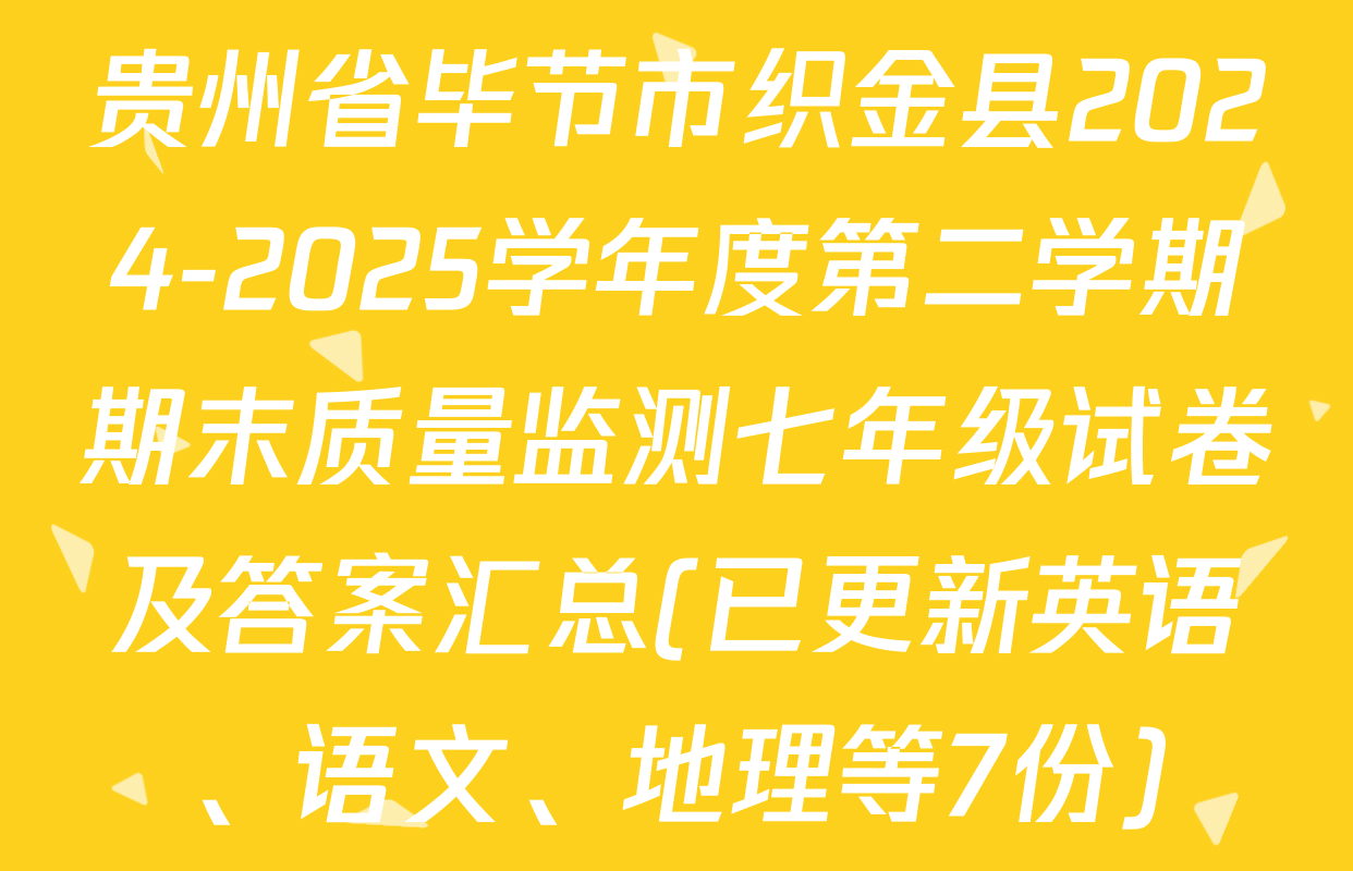 贵州省毕节市织金县2024-2025学年度第二学期期末质量监测七年级试卷及答案汇总(已更新英语、语文、地理等7份)
