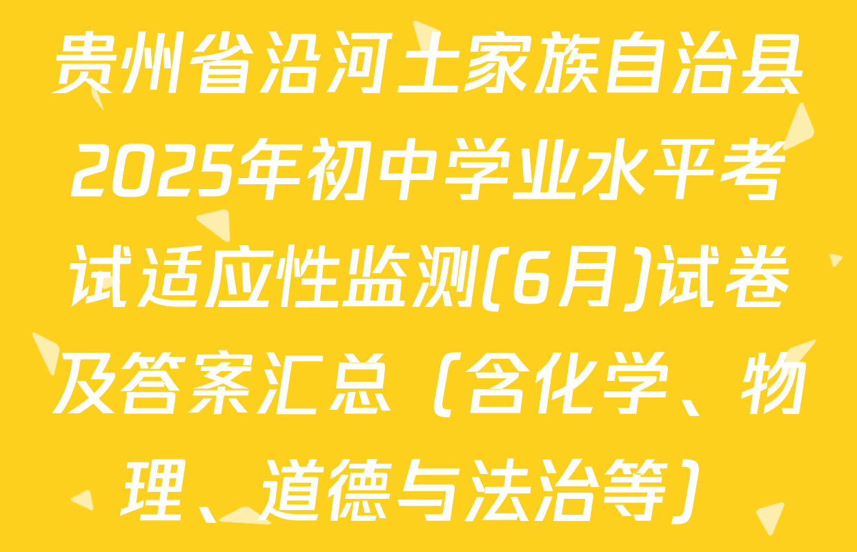 贵州省沿河土家族自治县2025年初中学业水平考试适应性监测(6月)试卷及答案汇总（含化学、物理、道德与法治等）