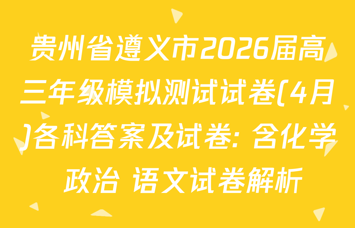 贵州省遵义市2026届高三年级模拟测试试卷(4月)各科答案及试卷: 含化学 政治 语文试卷解析