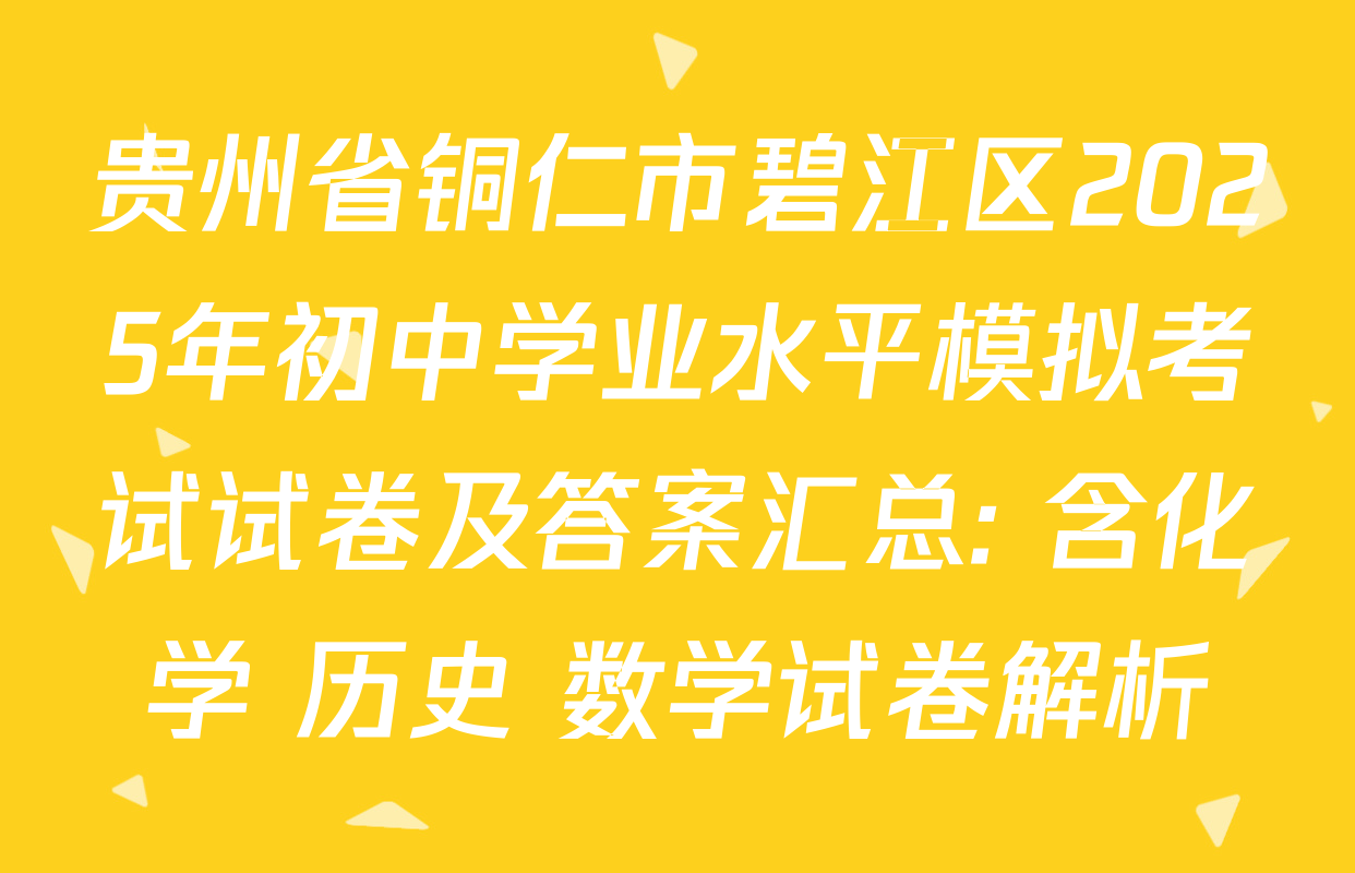贵州省铜仁市碧江区2025年初中学业水平模拟考试试卷及答案汇总: 含化学 历史 数学试卷解析