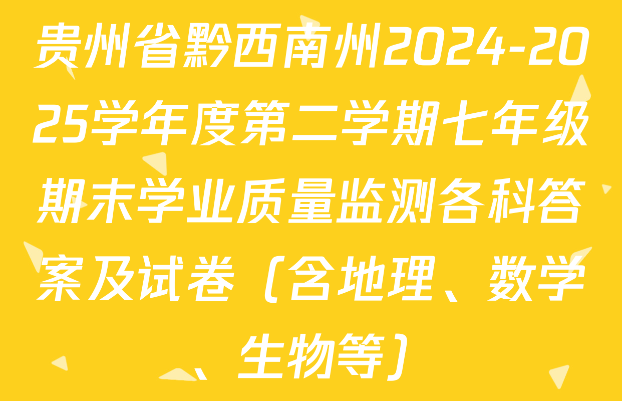 贵州省黔西南州2024-2025学年度第二学期七年级期末学业质量监测各科答案及试卷（含地理、数学、生物等）