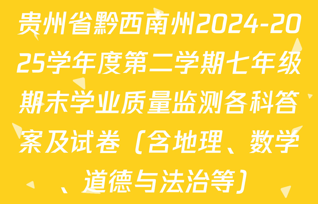 贵州省黔西南州2024-2025学年度第二学期七年级期末学业质量监测各科答案及试卷（含地理、数学、道德与法治等）