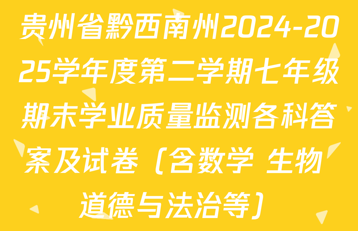 贵州省黔西南州2024-2025学年度第二学期七年级期末学业质量监测各科答案及试卷（含数学 生物 道德与法治等）