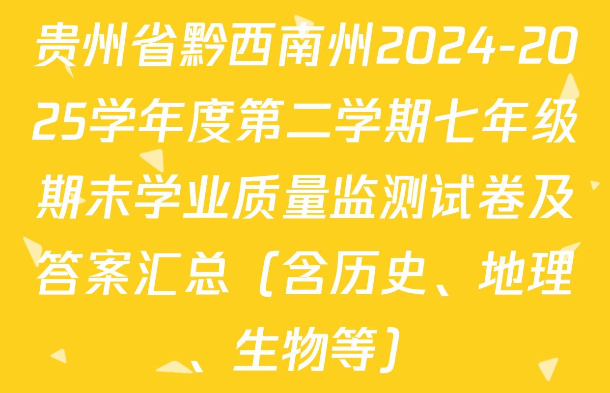 贵州省黔西南州2024-2025学年度第二学期七年级期末学业质量监测试卷及答案汇总（含历史、地理、生物等）