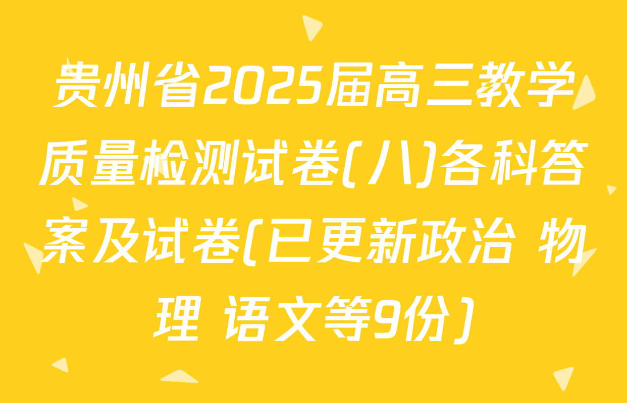 贵州省2025届高三教学质量检测试卷(八)各科答案及试卷(已更新政治 物理 语文等9份)