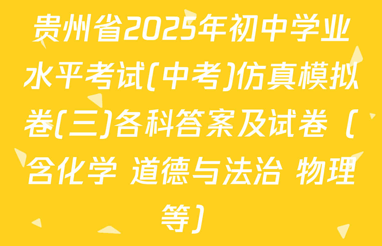 贵州省2025年初中学业水平考试(中考)仿真模拟卷(三)各科答案及试卷（含化学 道德与法治 物理等）