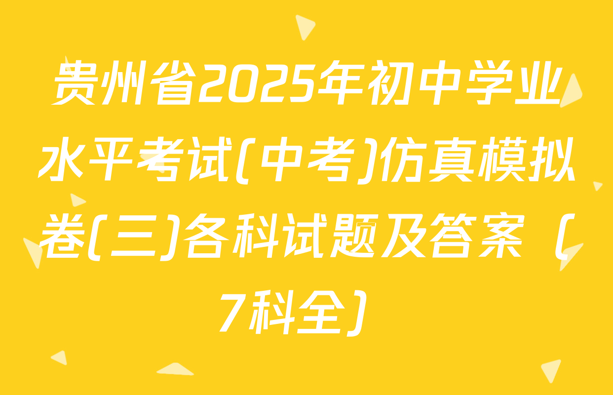 贵州省2025年初中学业水平考试(中考)仿真模拟卷(三)各科试题及答案（7科全）