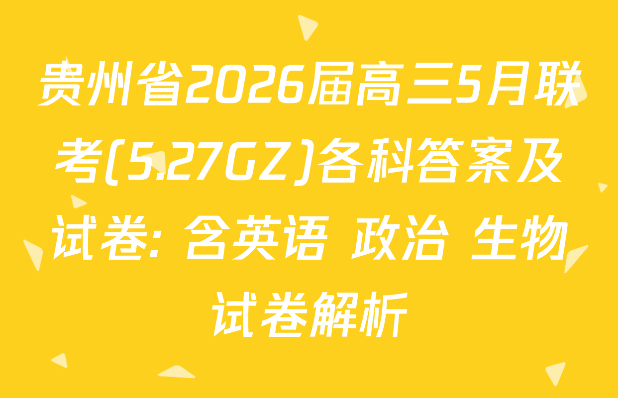 贵州省2026届高三5月联考(5.27GZ)各科答案及试卷: 含英语 政治 生物试卷解析
