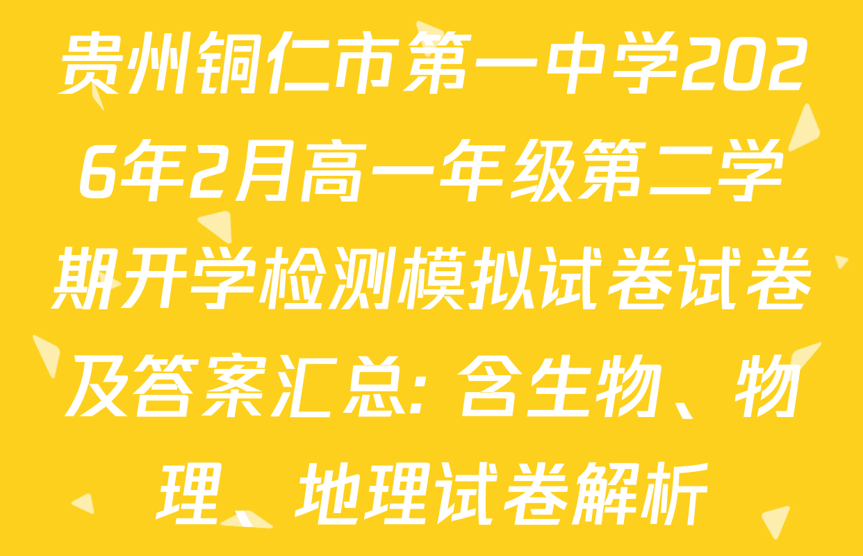 贵州铜仁市第一中学2026年2月高一年级第二学期开学检测模拟试卷试卷及答案汇总: 含生物、物理、地理试卷解析
