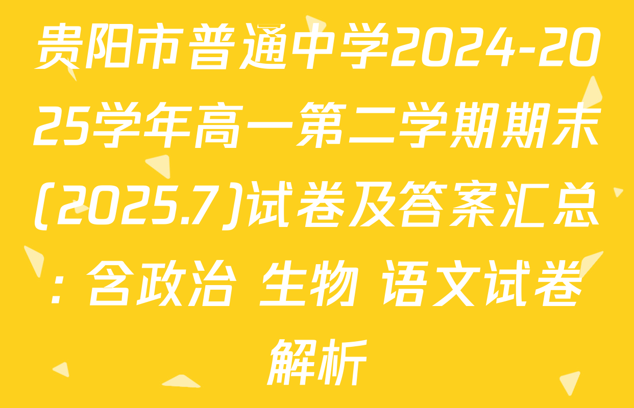 贵阳市普通中学2024-2025学年高一第二学期期末(2025.7)试卷及答案汇总: 含政治 生物 语文试卷解析
