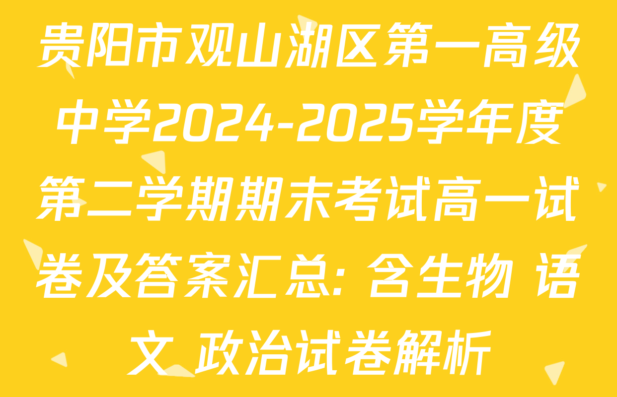 贵阳市观山湖区第一高级中学2024-2025学年度第二学期期末考试高一试卷及答案汇总: 含生物 语文 政治试卷解析
