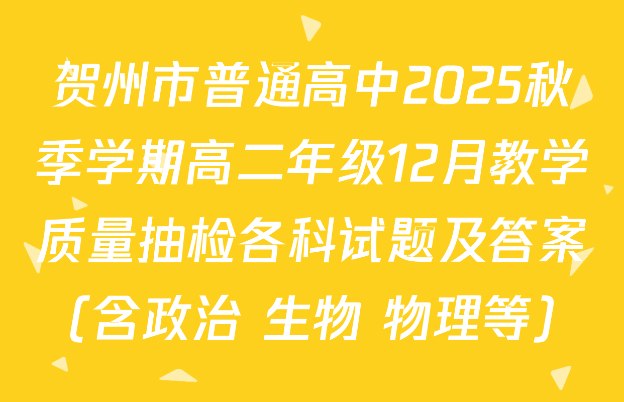 贺州市普通高中2025秋季学期高二年级12月教学质量抽检各科试题及答案（含政治 生物 物理等）