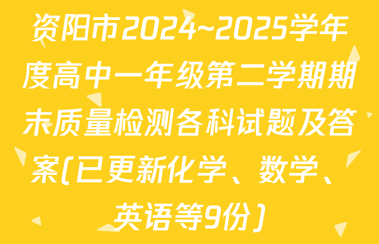 资阳市2024~2025学年度高中一年级第二学期期末质量检测各科试题及答案(已更新化学、数学、英语等9份)