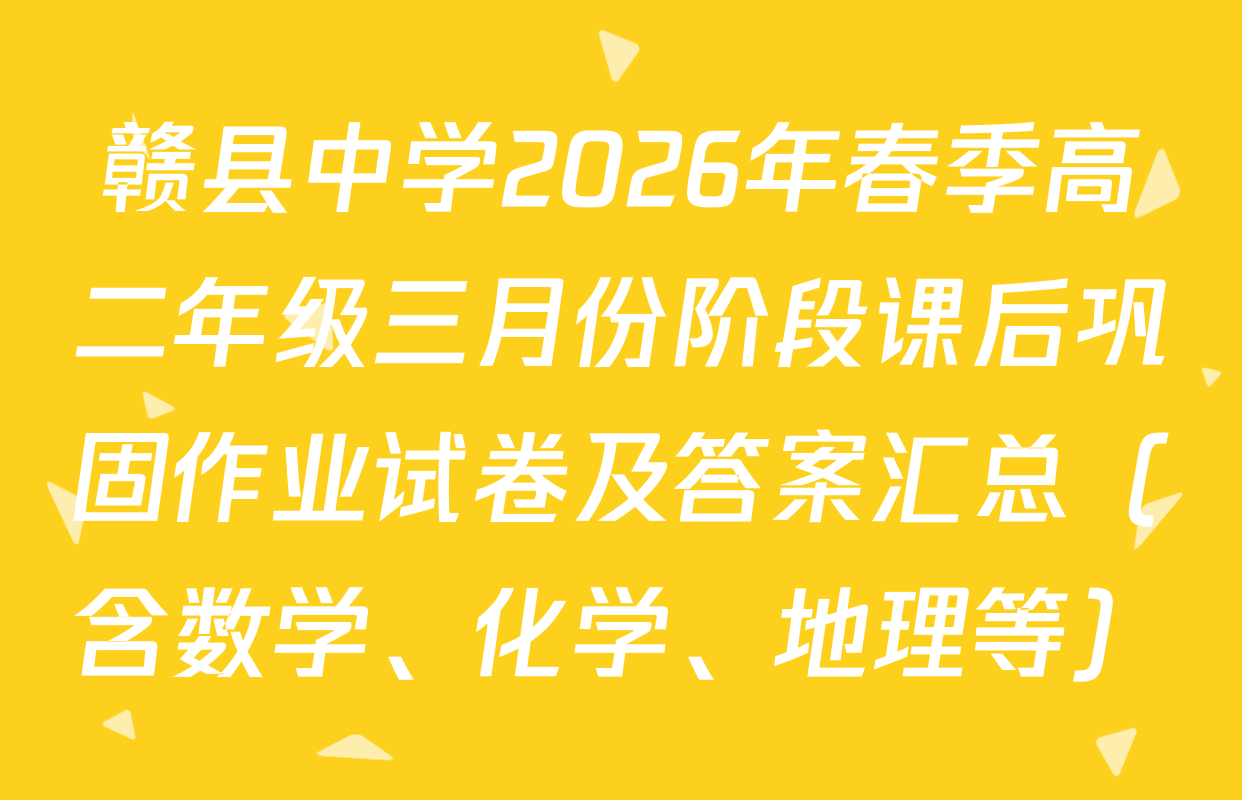 赣县中学2026年春季高二年级三月份阶段课后巩固作业试卷及答案汇总（含数学、化学、地理等）