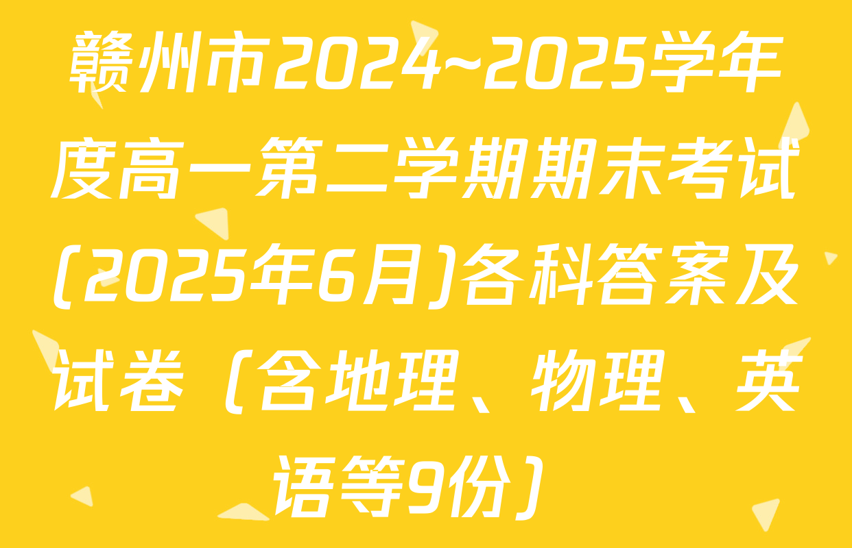 赣州市2024~2025学年度高一第二学期期末考试(2025年6月)各科答案及试卷（含地理、物理、英语等9份）