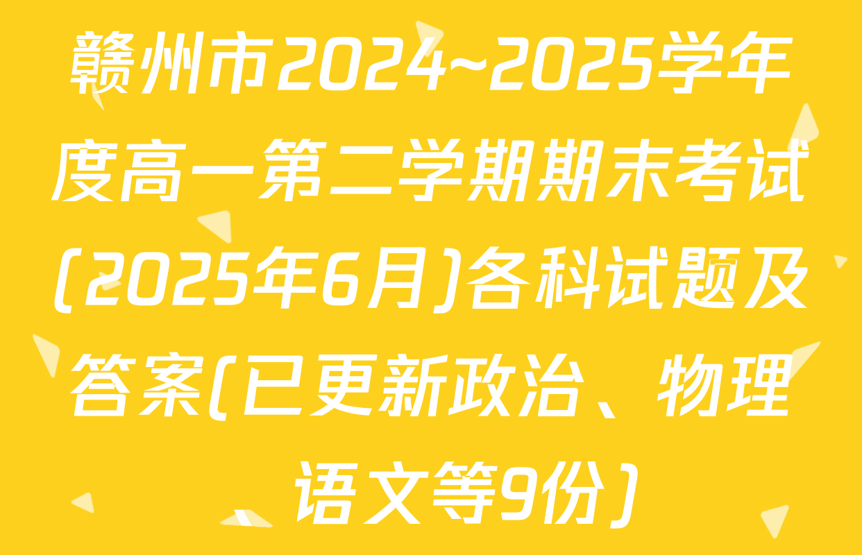 赣州市2024~2025学年度高一第二学期期末考试(2025年6月)各科试题及答案(已更新政治、物理、语文等9份)