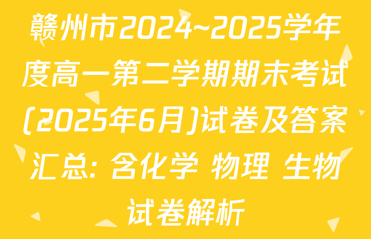 赣州市2024~2025学年度高一第二学期期末考试(2025年6月)试卷及答案汇总: 含化学 物理 生物试卷解析