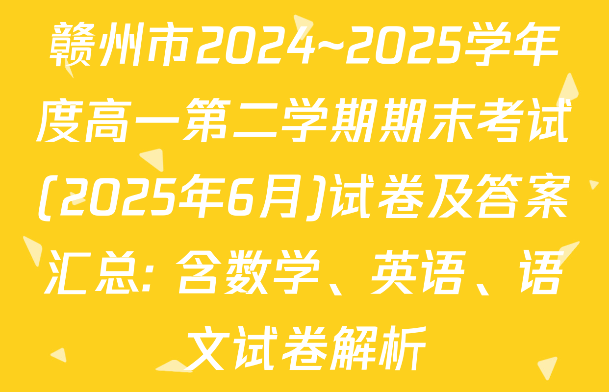 赣州市2024~2025学年度高一第二学期期末考试(2025年6月)试卷及答案汇总: 含数学、英语、语文试卷解析