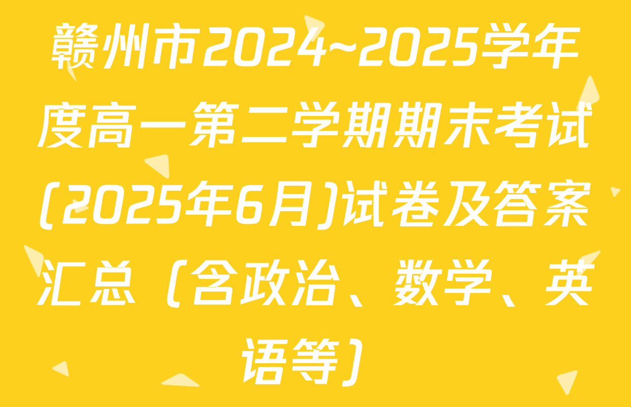 赣州市2024~2025学年度高一第二学期期末考试(2025年6月)试卷及答案汇总（含政治、数学、英语等）