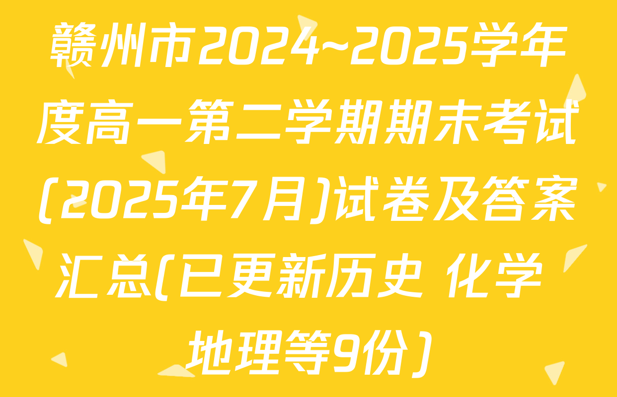 赣州市2024~2025学年度高一第二学期期末考试(2025年7月)试卷及答案汇总(已更新历史 化学 地理等9份)