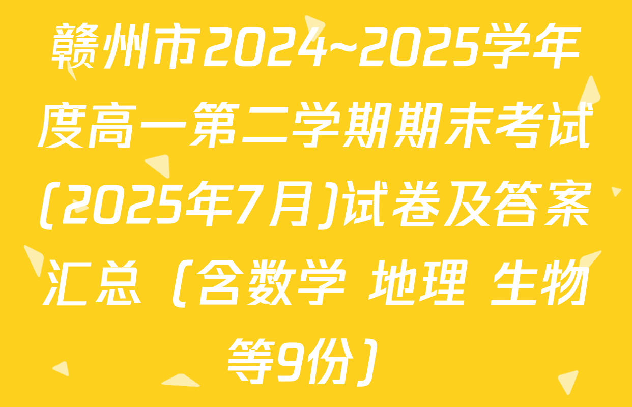 赣州市2024~2025学年度高一第二学期期末考试(2025年7月)试卷及答案汇总（含数学 地理 生物等9份）