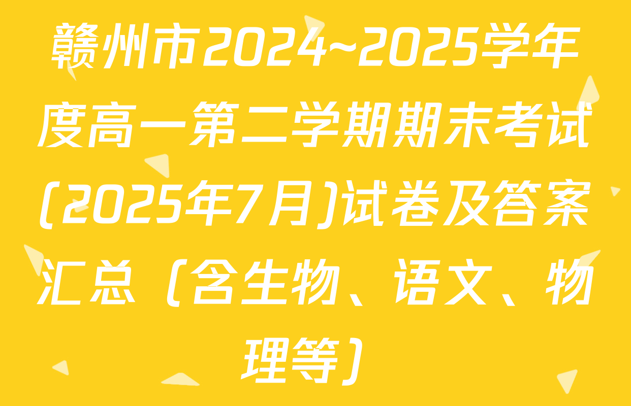 赣州市2024~2025学年度高一第二学期期末考试(2025年7月)试卷及答案汇总（含生物、语文、物理等）