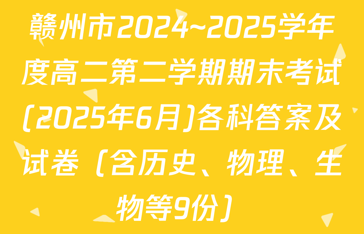 赣州市2024~2025学年度高二第二学期期末考试(2025年6月)各科答案及试卷（含历史、物理、生物等9份）