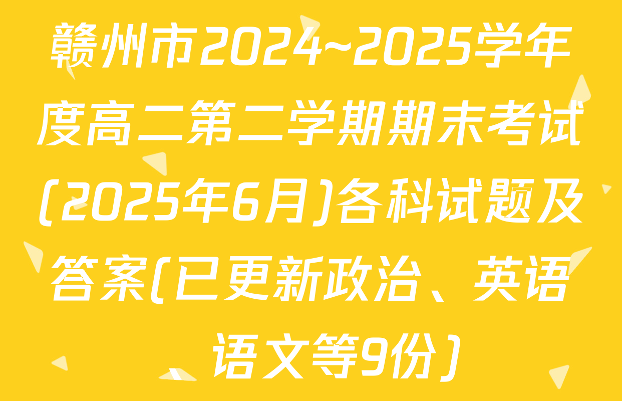 赣州市2024~2025学年度高二第二学期期末考试(2025年6月)各科试题及答案(已更新政治、英语、语文等9份)