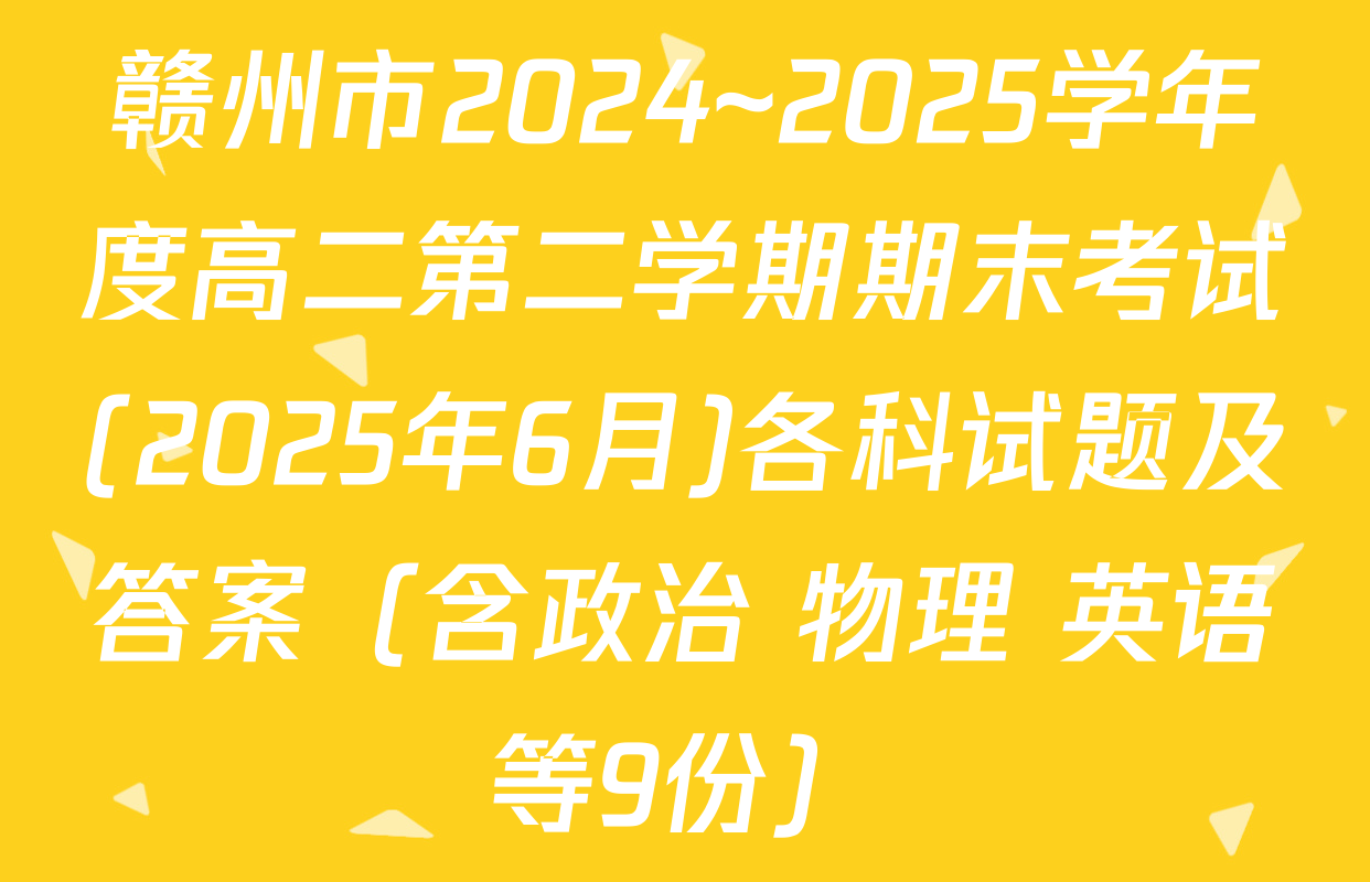 赣州市2024~2025学年度高二第二学期期末考试(2025年6月)各科试题及答案（含政治 物理 英语等9份）