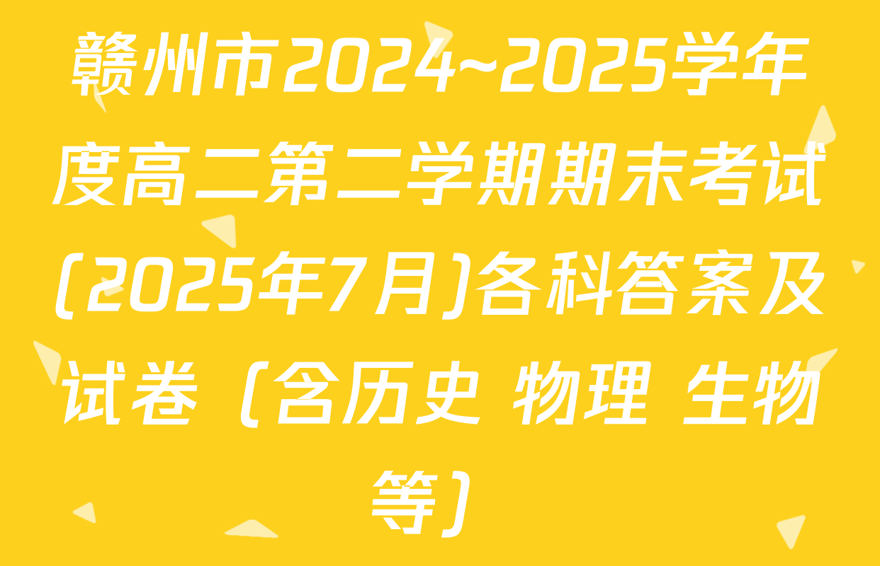 赣州市2024~2025学年度高二第二学期期末考试(2025年7月)各科答案及试卷（含历史 物理 生物等）