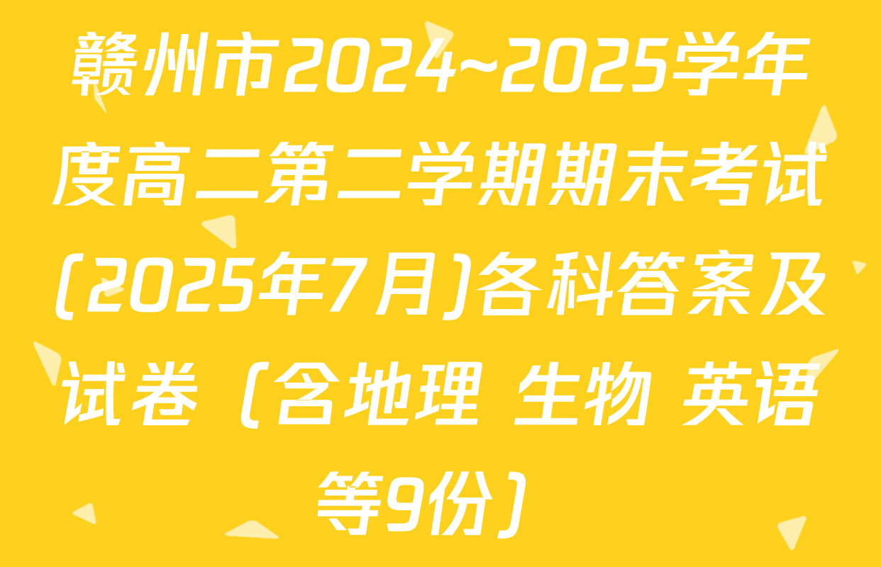 赣州市2024~2025学年度高二第二学期期末考试(2025年7月)各科答案及试卷（含地理 生物 英语等9份）