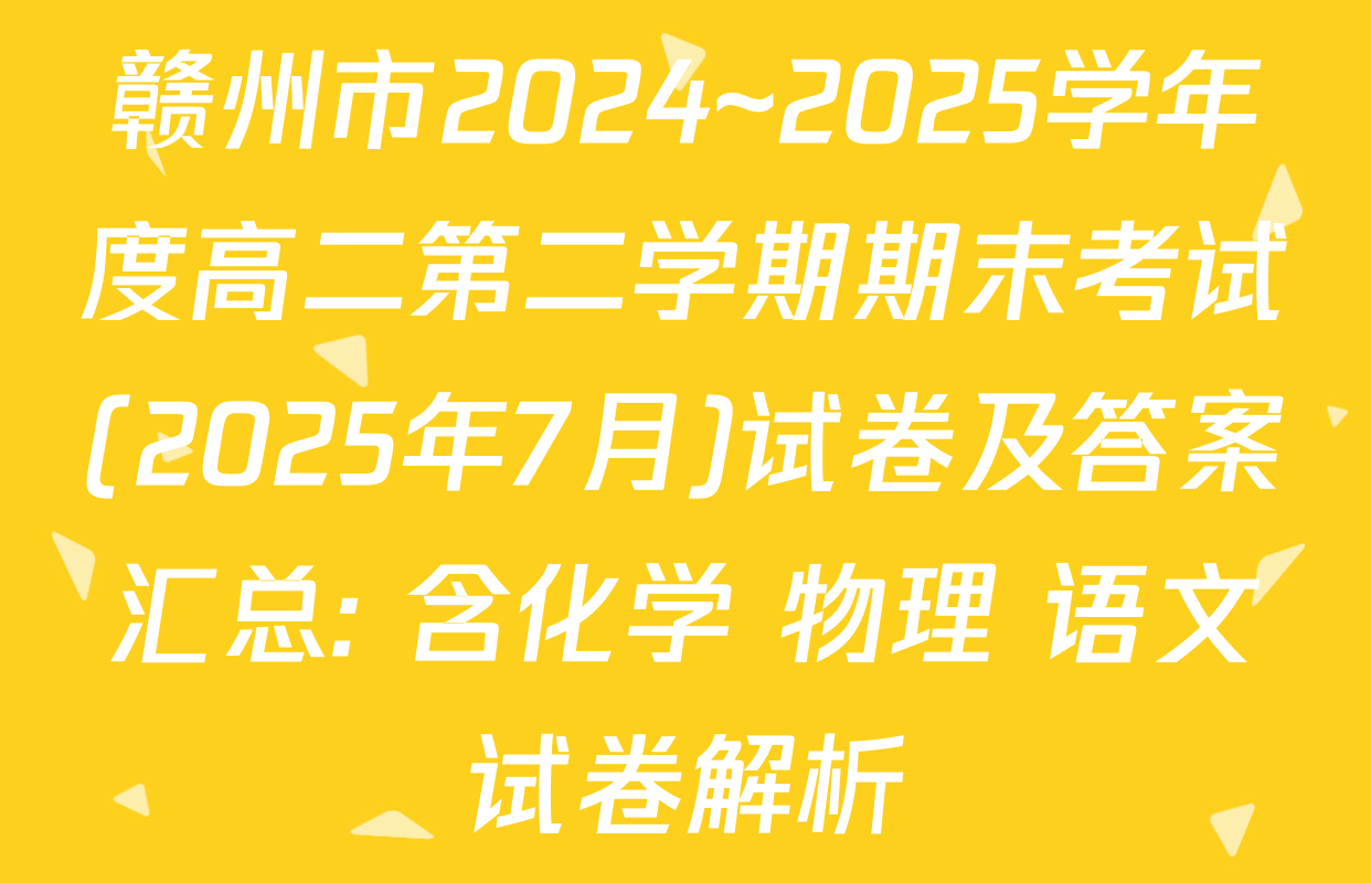 赣州市2024~2025学年度高二第二学期期末考试(2025年7月)试卷及答案汇总: 含化学 物理 语文试卷解析