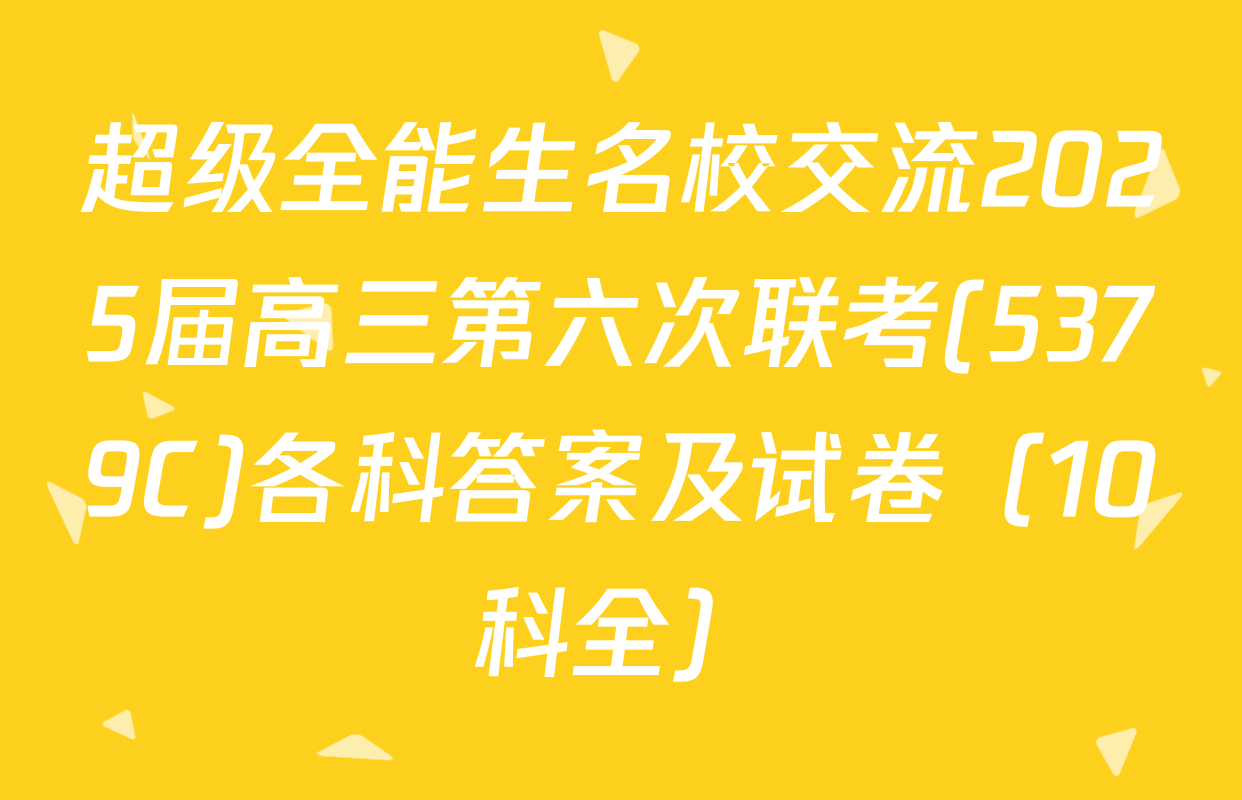 超级全能生名校交流2025届高三第六次联考(5379C)各科答案及试卷（10科全）
