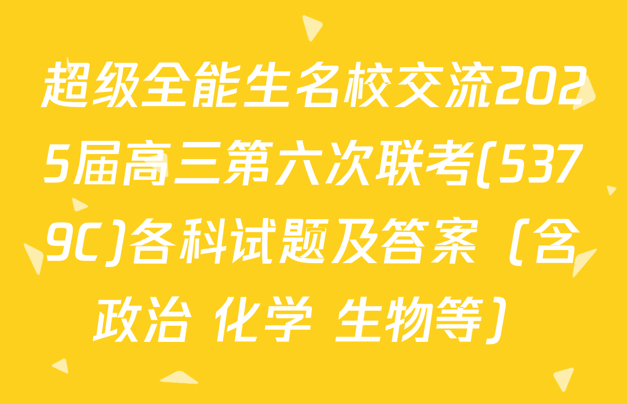 超级全能生名校交流2025届高三第六次联考(5379C)各科试题及答案（含政治 化学 生物等）
