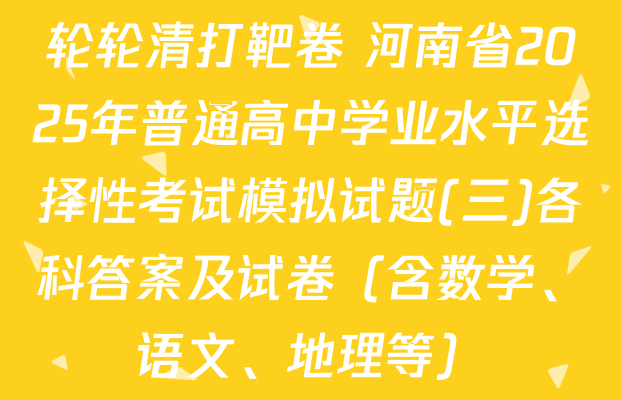 轮轮清打靶卷 河南省2025年普通高中学业水平选择性考试模拟试题(三)各科答案及试卷（含数学、语文、地理等）