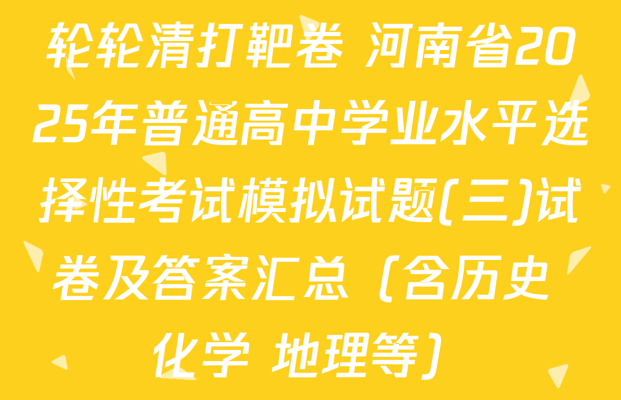 轮轮清打靶卷 河南省2025年普通高中学业水平选择性考试模拟试题(三)试卷及答案汇总（含历史 化学 地理等）