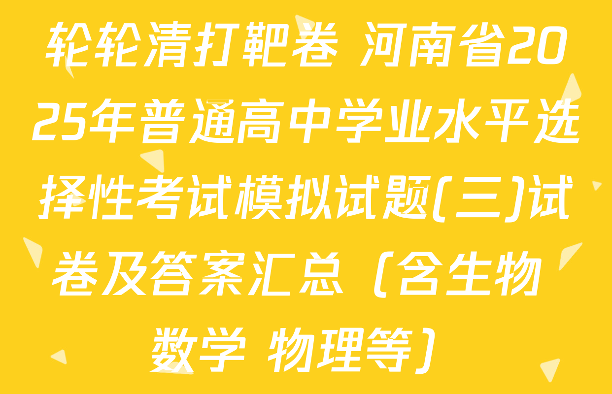 轮轮清打靶卷 河南省2025年普通高中学业水平选择性考试模拟试题(三)试卷及答案汇总（含生物 数学 物理等）