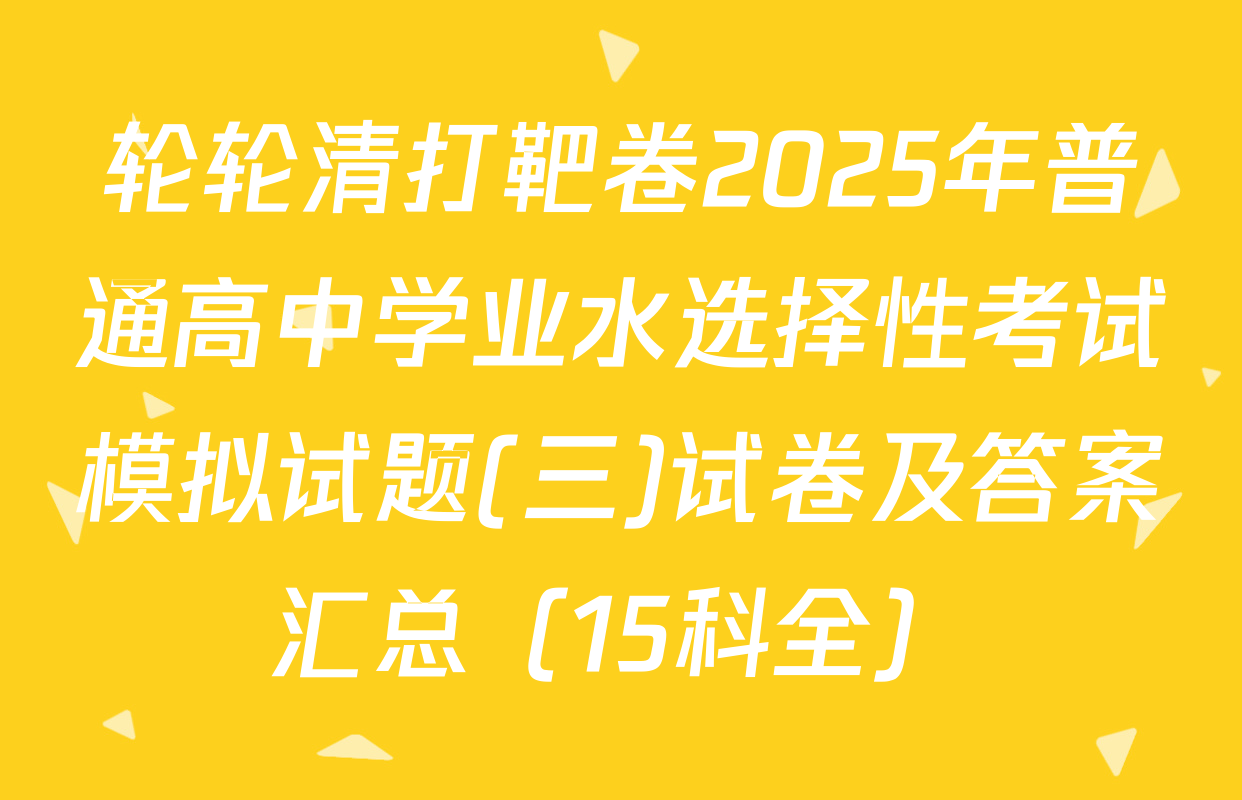 轮轮清打靶卷2025年普通高中学业水选择性考试模拟试题(三)试卷及答案汇总（15科全）