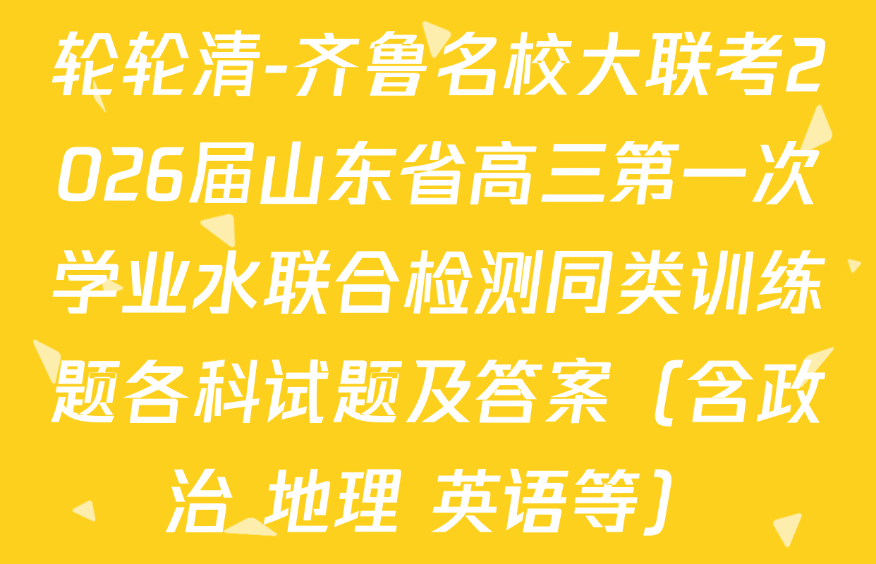 轮轮清-齐鲁名校大联考2026届山东省高三第一次学业水联合检测同类训练题各科试题及答案（含政治 地理 英语等）