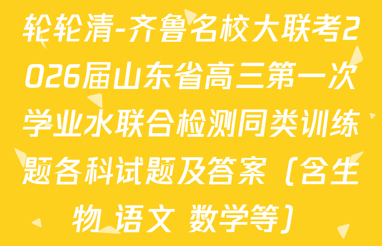 轮轮清-齐鲁名校大联考2026届山东省高三第一次学业水联合检测同类训练题各科试题及答案（含生物 语文 数学等）